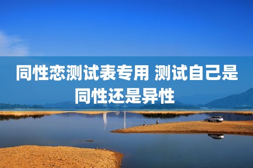 同性恋测试表专用 测试自己是同性还是异性 