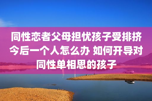 同性恋者父母担忧孩子受排挤今后一个人怎么办 如何开导对同性单相思的孩子