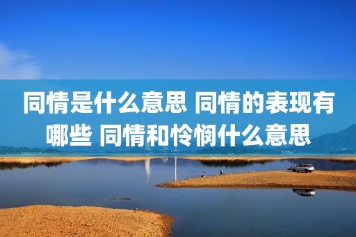 同情是什么意思 同情的表现有哪些 同情和怜悯什么意思