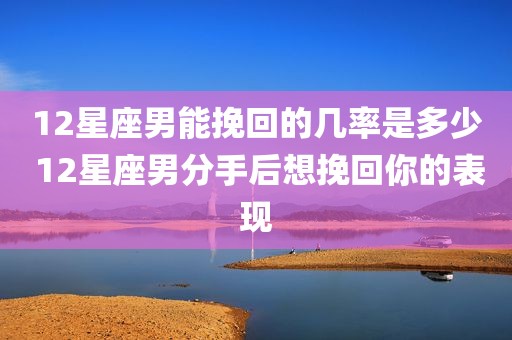 12星座男能挽回的几率是多少 12星座男分手后想挽回你的表现