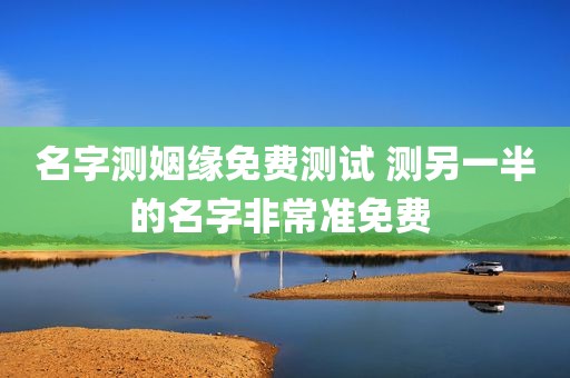 名字测姻缘免费测试 测另一半的名字非常准免费 