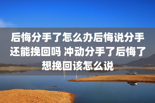 后悔分手了怎么办后悔说分手还能挽回吗 冲动分手了后悔了想挽回该怎么说