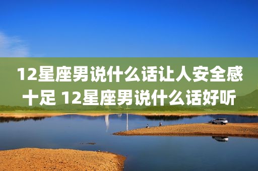 12星座男说什么话让人安全感十足 12星座男说什么话好听