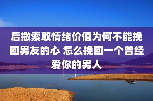 后撤索取情绪价值为何不能挽回男友的心 怎么挽回一个曾经爱你的男人