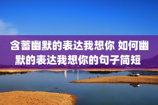 含蓄幽默的表达我想你 如何幽默的表达我想你的句子简短 