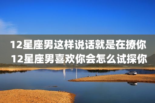 12星座男这样说话就是在撩你 12星座男喜欢你会怎么试探你