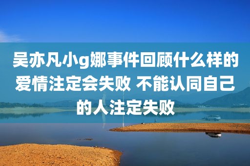 吴亦凡小g娜事件回顾什么样的爱情注定会失败 不能认同自己的人注定失败
