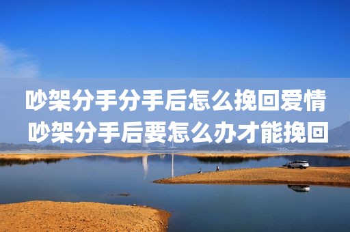 吵架分手分手后怎么挽回爱情 吵架分手后要怎么办才能挽回