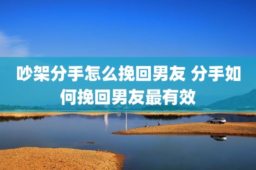 吵架分手怎么挽回男友 分手如何挽回男友最有效