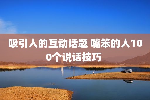 吸引人的互动话题 嘴笨的人100个说话技巧 