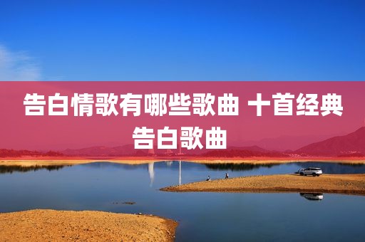 告白情歌有哪些歌曲 十首经典告白歌曲 