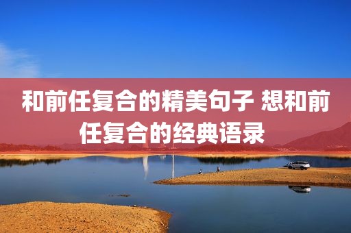 和前任复合的精美句子 想和前任复合的经典语录 