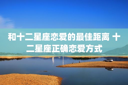 和十二星座恋爱的最佳距离 十二星座正确恋爱方式