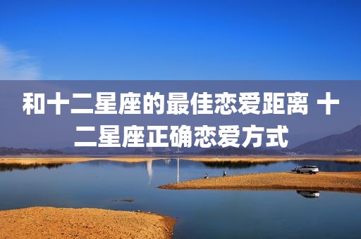和十二星座的最佳恋爱距离 十二星座正确恋爱方式