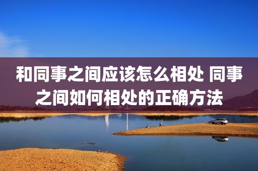 和同事之间应该怎么相处 同事之间如何相处的正确方法