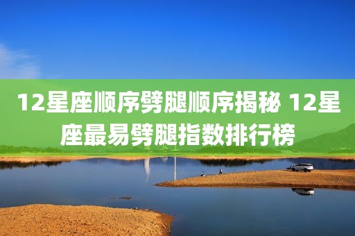 12星座顺序劈腿顺序揭秘 12星座最易劈腿指数排行榜