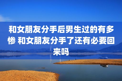 和女朋友分手后男生过的有多惨 和女朋友分手了还有必要回来吗