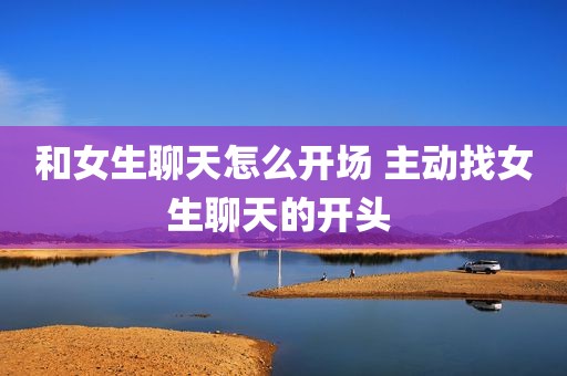 和女生聊天怎么开场 主动找女生聊天的开头 