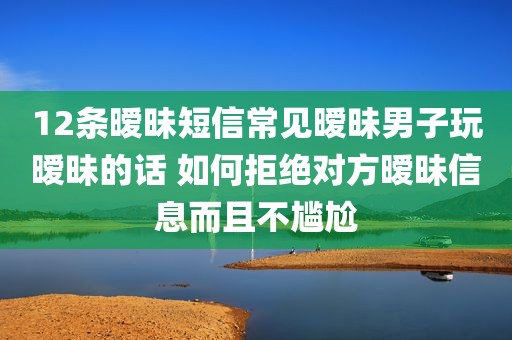 12条暧昧短信常见暧昧男子玩暧昧的话 如何拒绝对方暧昧信息而且不尴尬