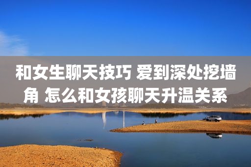 和女生聊天技巧 爱到深处挖墙角 怎么和女孩聊天升温关系