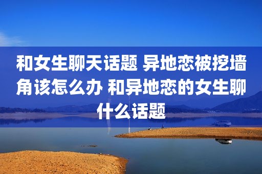 和女生聊天话题 异地恋被挖墙角该怎么办 和异地恋的女生聊什么话题