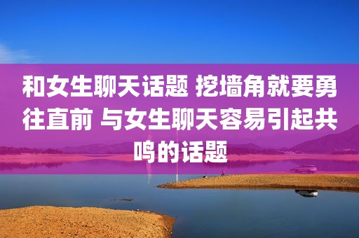 和女生聊天话题 挖墙角就要勇往直前 与女生聊天容易引起共鸣的话题