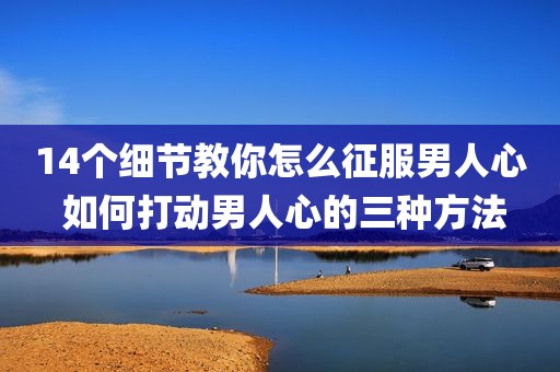 14个细节教你怎么征服男人心 如何打动男人心的三种方法