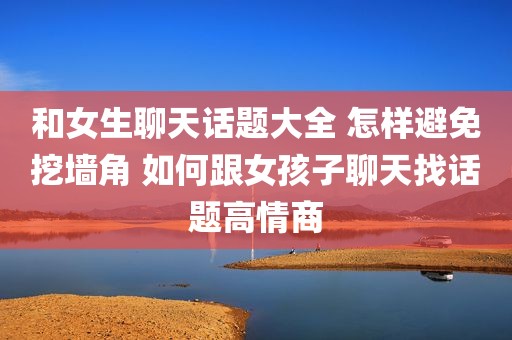 和女生聊天话题大全 怎样避免挖墙角 如何跟女孩子聊天找话题高情商