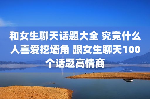 和女生聊天话题大全 究竟什么人喜爱挖墙角 跟女生聊天100个话题高情商