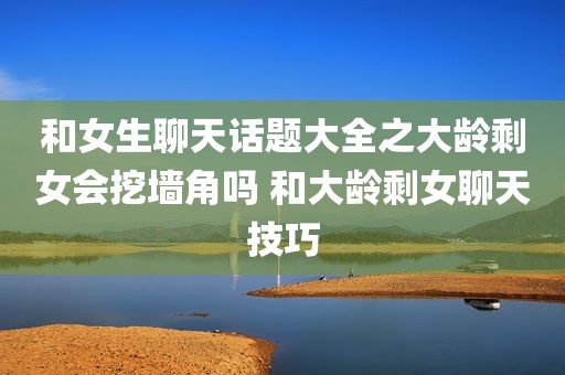和女生聊天话题大全之大龄剩女会挖墙角吗 和大龄剩女聊天技巧