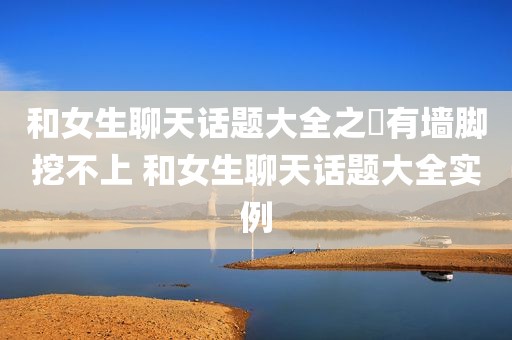 和女生聊天话题大全之沒有墙脚挖不上 和女生聊天话题大全实例