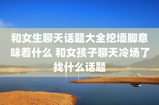 和女生聊天话题大全挖墙脚意味着什么 和女孩子聊天冷场了找什么话题