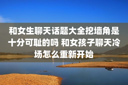 和女生聊天话题大全挖墙角是十分可耻的吗 和女孩子聊天冷场怎么重新开始