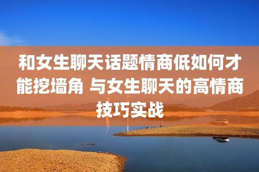 和女生聊天话题情商低如何才能挖墙角 与女生聊天的高情商技巧实战