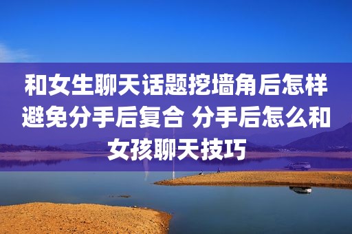 和女生聊天话题挖墙角后怎样避免分手后复合 分手后怎么和女孩聊天技巧