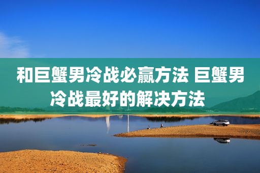 和巨蟹男冷战必赢方法 巨蟹男冷战最好的解决方法 