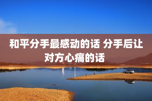 和平分手最感动的话 分手后让对方心痛的话 