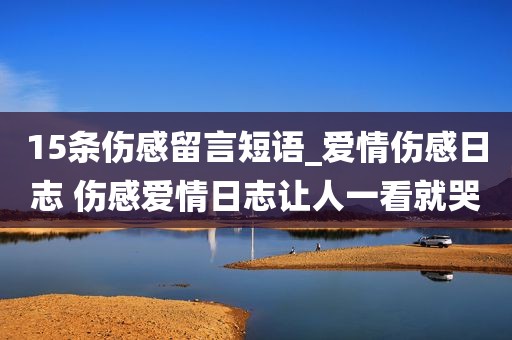 15条伤感留言短语_爱情伤感日志 伤感爱情日志让人一看就哭