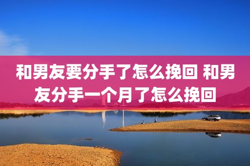 和男友要分手了怎么挽回 和男友分手一个月了怎么挽回