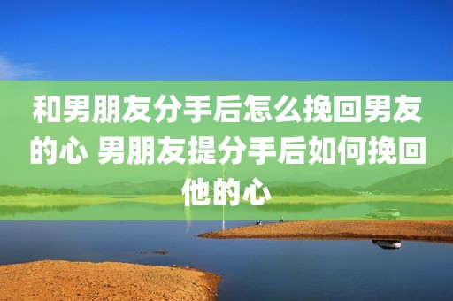 和男朋友分手后怎么挽回男友的心 男朋友提分手后如何挽回他的心