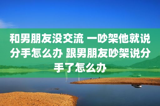 和男朋友没交流 一吵架他就说分手怎么办 跟男朋友吵架说分手了怎么办