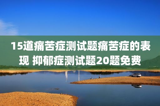 15道痛苦症测试题痛苦症的表现 抑郁症测试题20题免费