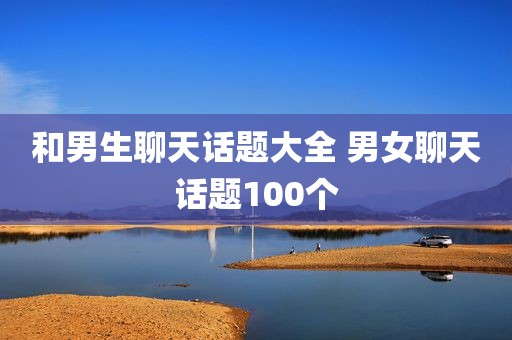 和男生聊天话题大全 男女聊天话题100个