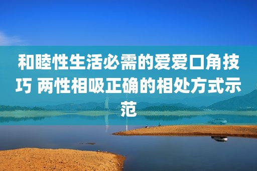 和睦性生活必需的爱爱口角技巧 两性相吸正确的相处方式示范