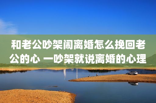 和老公吵架闹离婚怎么挽回老公的心 一吵架就说离婚的心理