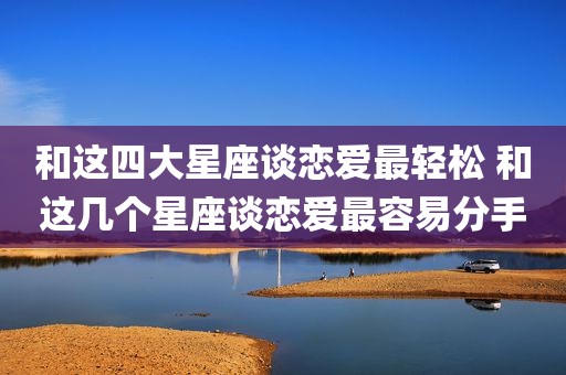 和这四大星座谈恋爱最轻松 和这几个星座谈恋爱最容易分手