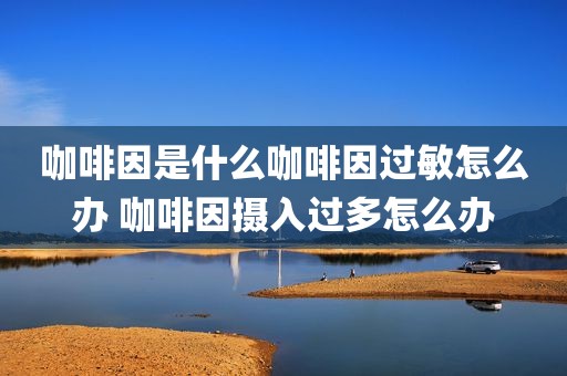 咖啡因是什么咖啡因过敏怎么办 咖啡因摄入过多怎么办