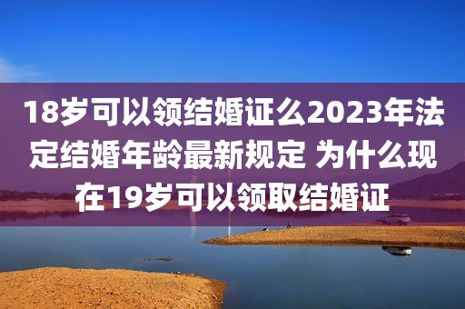 18岁可以领结婚证么2023年法定结婚年龄最新规定 为什么现在19岁可以领取结婚证