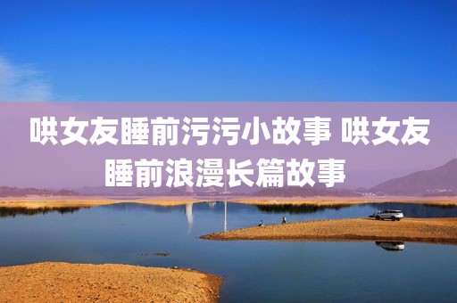 哄女友睡前污污小故事 哄女友睡前浪漫长篇故事 