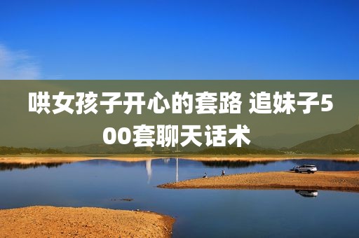 哄女孩子开心的套路 追妹子500套聊天话术 